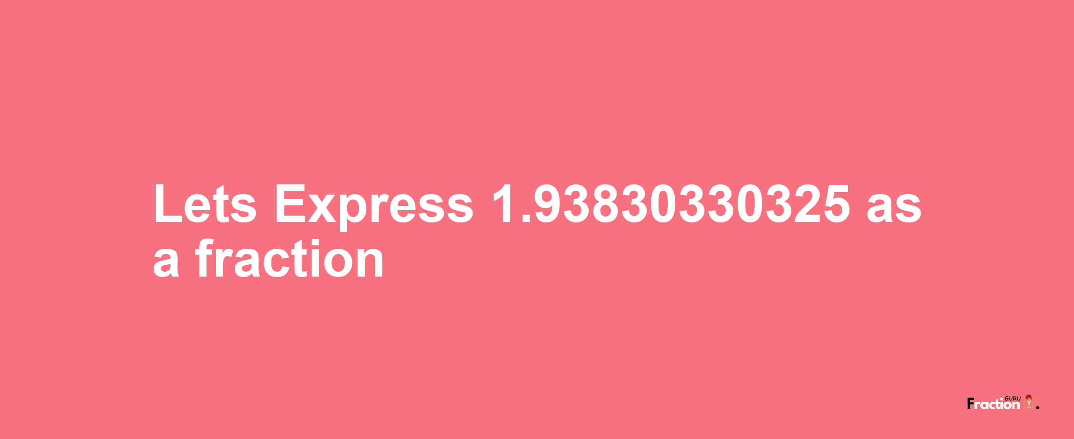 Lets Express 1.93830330325 as afraction